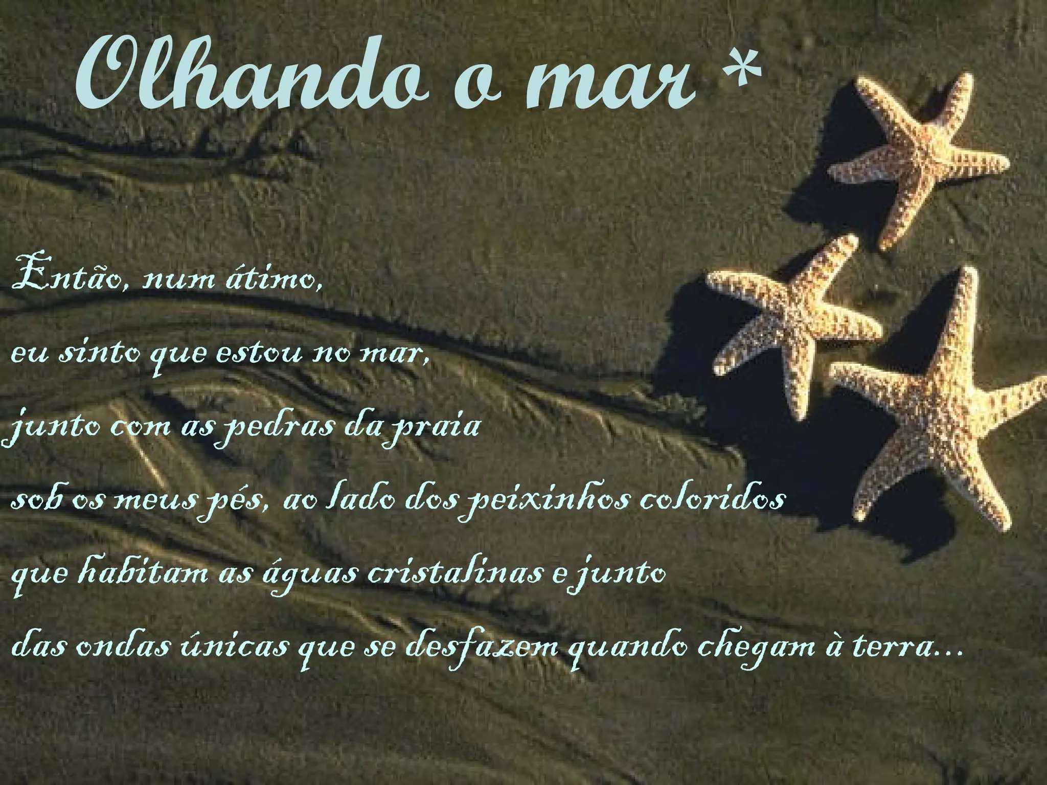 Então, num átimo,  eu sinto que estou no mar,  junto com as pedras da praia  sob os meus pés, ao lado dos peixinhos coloridos que habitam as águas cristalinas e junto  das ondas únicas que se desfazem quando chegam à terra... Olhando o mar  * 