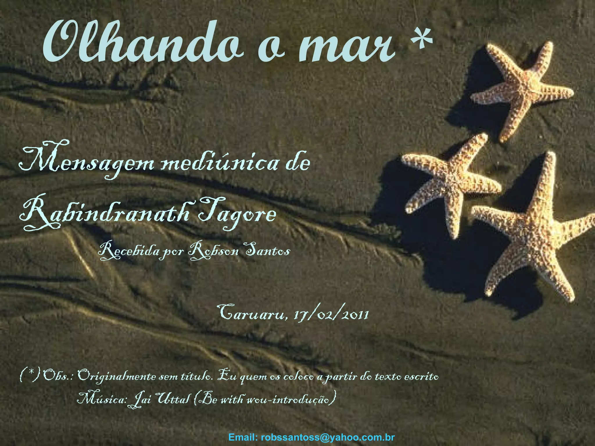 Mensagem mediúnica de  Rabindranath Tagore Recebida por Robson Santos    Caruaru, 17/02/2011 ( *) Obs.: Originalmente sem título. Eu quem os coloco a partir do texto escrito Música: Jai Uttal (Be with wou-introdução)   Olhando o mar  * Email: robssantoss@yahoo.com.br 