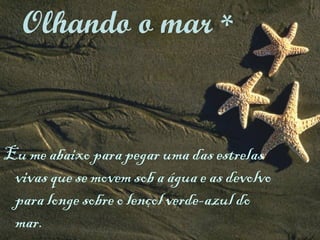 Eu me abaixo para pegar uma das estrelas vivas que se movem sob a água e as devolvo para longe sobre o lençol verde-azul do mar. Olhando o mar  * 