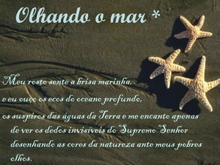 Meu rosto sente a brisa marinha,  e eu ouço os ecos do oceano profundo,  os suspiros das águas da Terra e me encanto apenas de ver os dedos invisíveis do Supremo Senhor desenhando as cores da natureza ante meus pobres olhos. Olhando o mar  * 