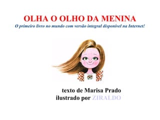 OLHA O OLHO DA MENINA
O primeiro livro no mundo com versão integral disponível na Internet!




                        texto de Marisa Prado
                     ilustrado por ZIRALDO
 