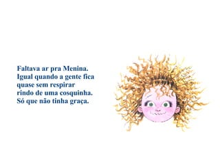 Faltava ar pra Menina. Igual quando a gente fica  quase sem respirar  rindo de uma cosquinha.  Só que não tinha graça.                                          