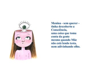                                Menina - sem querer -  tinha descoberto a Consciência,  uma coisa que toma conta da gente  mesmo quando Mãe  não está lendo testa,  nem adivinhando olho. 