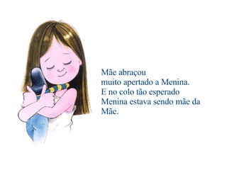                              Mãe abraçou muito apertado a Menina. E no colo tão esperado Menina estava sendo mãe da Mãe. 