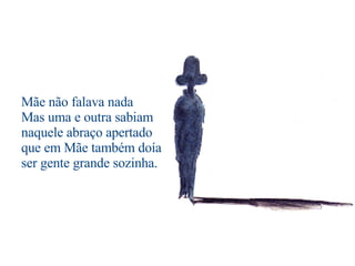 Mãe não falava nada Mas uma e outra sabiam naquele abraço apertado que em Mãe também doía ser gente grande sozinha.                                        
