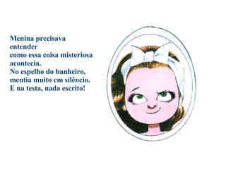 Menina precisava entender como essa coisa misteriosa acontecia. No espelho do banheiro, mentia muito em silêncio.  E na testa, nada escrito!                                