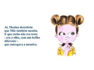 Aí, Menina descobriu  que Mãe também mentia.  E que então não era testa  - era o olho, com um brilho diferente -  que entregava a mentira.                                  