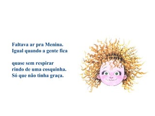 Faltava ar pra Menina.
Igual quando a gente fica
quase sem respirar
rindo de uma cosquinha.
Só que não tinha graça.
 