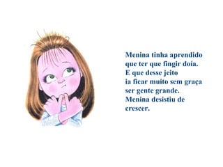 Menina tinha aprendido
que ter que fingir doía.
E que desse jeito
ia ficar muito sem graça
ser gente grande.
Menina desistiu de
crescer.
 