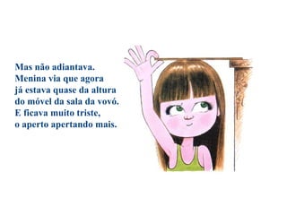 Mas não adiantava.
Menina via que agora
já estava quase da altura
do móvel da sala da vovó.
E ficava muito triste,
o aperto apertando mais.
 