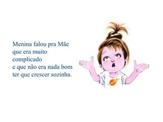 Menina falou pra Mãe
que era muito
complicado
e que não era nada bom
ter que crescer sozinha.
 