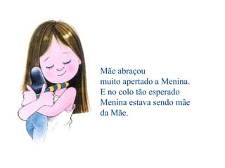 Mãe abraçou
muito apertado a Menina.
E no colo tão esperado
Menina estava sendo mãe
da Mãe.
 