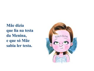 Mãe dizia
que lia na testa
da Menina,
e que só Mãe
sabia ler testa.
 