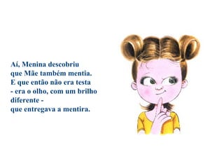 Aí, Menina descobriu
que Mãe também mentia.
E que então não era testa
- era o olho, com um brilho
diferente -
que entregava a mentira.
 