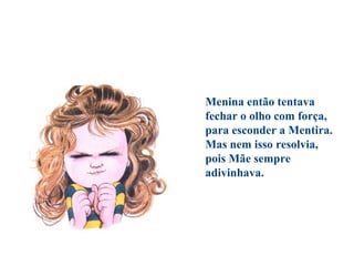 Menina então tentava
fechar o olho com força,
para esconder a Mentira.
Mas nem isso resolvia,
pois Mãe sempre
adivinhava.
 