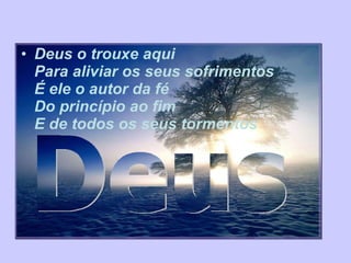 Deus o trouxe aqui Para aliviar os seus sofrimentos É ele o autor da fé Do princípio ao fim E de todos os seus tormentos   