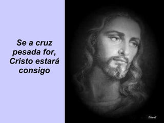 Se a cruz pesada for, Cristo estará consigo 
