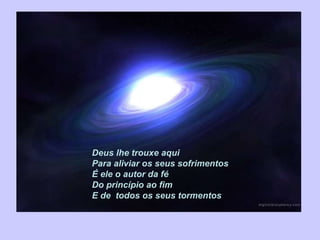 Deus lhe trouxe aqui Para aliviar os seus sofrimentos É ele o autor da fé Do princípio ao fim E de  todos os seus tormentos 