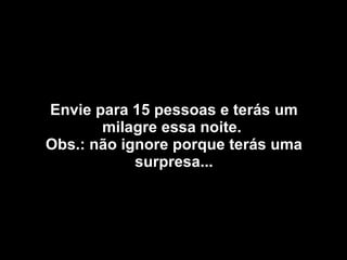 Envie para 15 pessoas e terás um milagre essa noite.  Obs.: não ignore porque terás uma surpresa... 