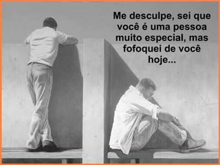 Me desculpe, sei que você é uma pessoa muito especial, mas fofoquei de você hoje... 