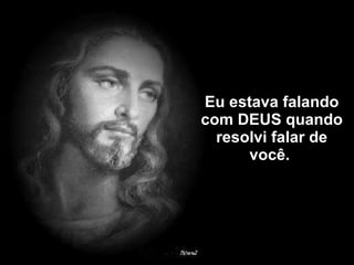 Eu estava falando com DEUS quando resolvi falar de você.  