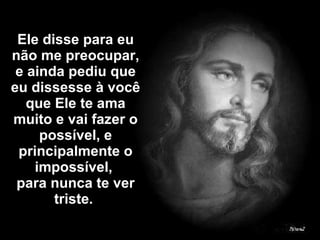 Ele disse para eu não me preocupar, e ainda pediu que eu dissesse à você que Ele te ama muito e vai fazer o possível, e principalmente o impossível,  para nunca te ver triste.  