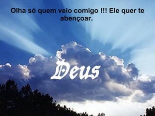 Olha só quem veio comigo !!! Ele quer te abençoar.  