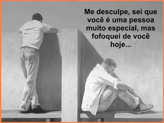 Me desculpe, sei que você é uma pessoa muito especial, mas fofoquei de você hoje... 