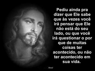 Pediu ainda pra dizer que Ele sabe que às vezes você irá pensar que Ele não está do seu lado, ou que você irá questionar o por que de muitas coisas ter acontecido, ou não ter acontecido em sua vida.  