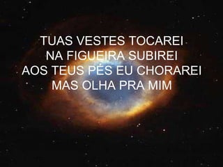 TUAS VESTES TOCAREI NA FIGUEIRA SUBIREI AOS TEUS PÉS EU CHORAREI MAS OLHA PRA MIM 