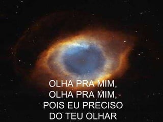 OLHA PRA MIM, OLHA PRA MIM, POIS EU PRECISO DO TEU OLHAR 