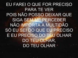 EU FAREI O QUE FOR PRECISO PARA TE VER POIS NÃO POSSO DEIXAR QUE SIGA SEM ME PERCEBER NÃO IMPORTA A MULTIDÃO SÓ EU SEI DO QUE EU PRECISO E EU PRECISO DO TEU OLHAR DO TEU OLHAR, DO TEU OLHAR 