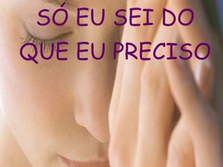 SÓ EU SEI DO
QUE EU PRECISO
 