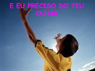 E EU PRECISO DO TEU
       OLHAR
 