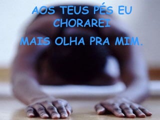 AOS TEUS PÉS EU
    CHORAREI
MAIS OLHA PRA MIM.
 