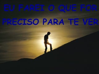 EU FAREI O QUE FOR
PRECISO PARA TE VER
 