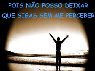 POIS NÃO POSSO DEIXAR
QUE SIGAS SEM ME PERCEBER
 