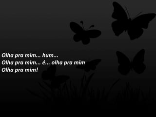 Olha pra mim... hum...
Olha pra mim... é... olha pra mim
Olha pra mim!
 