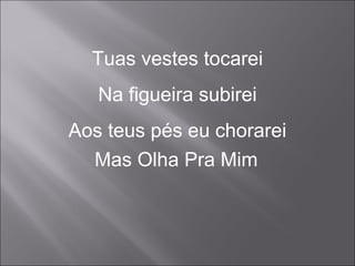 Tuas vestes tocarei
Na figueira subirei
Aos teus pés eu chorarei
Mas Olha Pra Mim
 