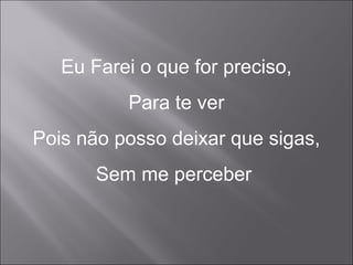 Eu Farei o que for preciso,
Para te ver
Pois não posso deixar que sigas,
Sem me perceber
 