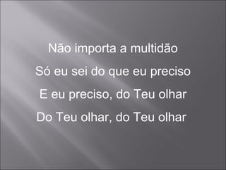 Não importa a multidão
Só eu sei do que eu preciso
E eu preciso, do Teu olhar
Do Teu olhar, do Teu olhar
 