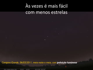 Às	
  vezes	
  é	
  mais	
  fácil	
  	
  
com	
  menos	
  estrelas	
  
Campina Grande, 06/03/2011, meia-noite e meia, com poluição luminosa
 