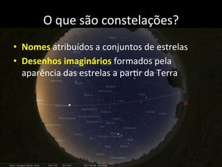 O	
  que	
  são	
  constelações?	
  
•  Nomes	
  atribuídos	
  a	
  conjuntos	
  de	
  estrelas	
  
•  Desenhos	
  imaginários	
  formados	
  pela	
  
aparência	
  das	
  estrelas	
  a	
  parAr	
  da	
  Terra	
  
 