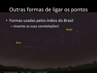 Outras	
  formas	
  de	
  ligar	
  os	
  pontos	
  
•  Formas	
  usadas	
  pelos	
  índios	
  do	
  Brasil	
  
– Invente	
  as	
  suas	
  constelações!	
  
Ema
Veado
 
