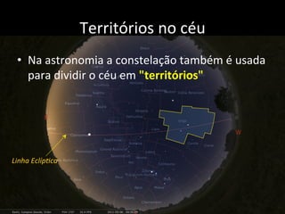 Territórios	
  no	
  céu	
  
•  Na	
  astronomia	
  a	
  constelação	
  também	
  é	
  usada	
  
para	
  dividir	
  o	
  céu	
  em	
  "territórios"	
  
Linha	
  Eclíp?ca	
  
 