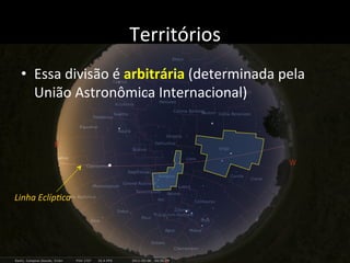 Territórios	
  
•  Essa	
  divisão	
  é	
  arbitrária	
  (determinada	
  pela	
  
União	
  Astronômica	
  Internacional)	
  
Linha	
  Eclíp?ca	
  
 