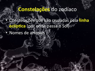 Constelações	
  do	
  zodíaco	
  
•  Constelações	
  que	
  são	
  cruzadas	
  pela	
  linha	
  
eclíp:ca	
  (por	
  onde	
  passa	
  o	
  Sol)	
  
•  Nomes	
  de	
  animais	
  
 