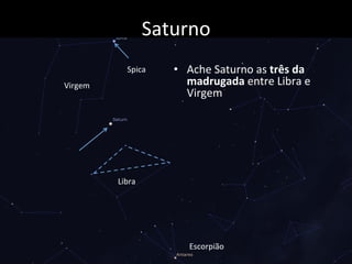 Saturno	
  
•  Ache	
  Saturno	
  as	
  três	
  da	
  
madrugada	
  entre	
  Libra	
  e	
  
Virgem	
  
Virgem	
  
Libra	
  
Escorpião	
  
Spica	
  
 