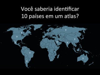 Você	
  saberia	
  idenAﬁcar	
  
10	
  países	
  em	
  um	
  atlas?	
  
 