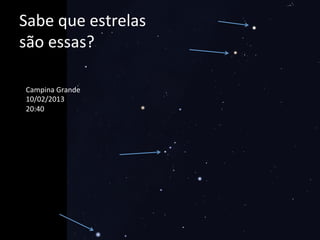 Sabe	
  que	
  estrelas	
  
são	
  essas?	
  
Campina	
  Grande	
  
10/02/2013	
  
20:40	
  
 